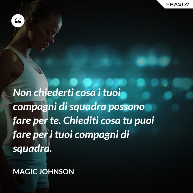 Non chiederti cosa i tuoi compagni di squadra possono fare per te. Chiediti cosa tu puoi fare per i tuoi compagni di squadra. - Magic Johnson