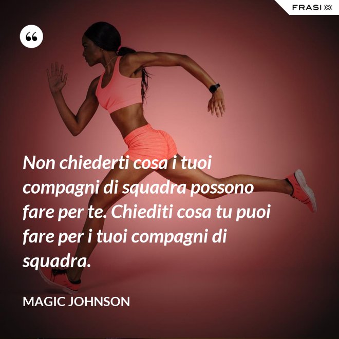 Non chiederti cosa i tuoi compagni di squadra possono fare per te. Chiediti cosa tu puoi fare per i tuoi compagni di squadra. - Magic Johnson