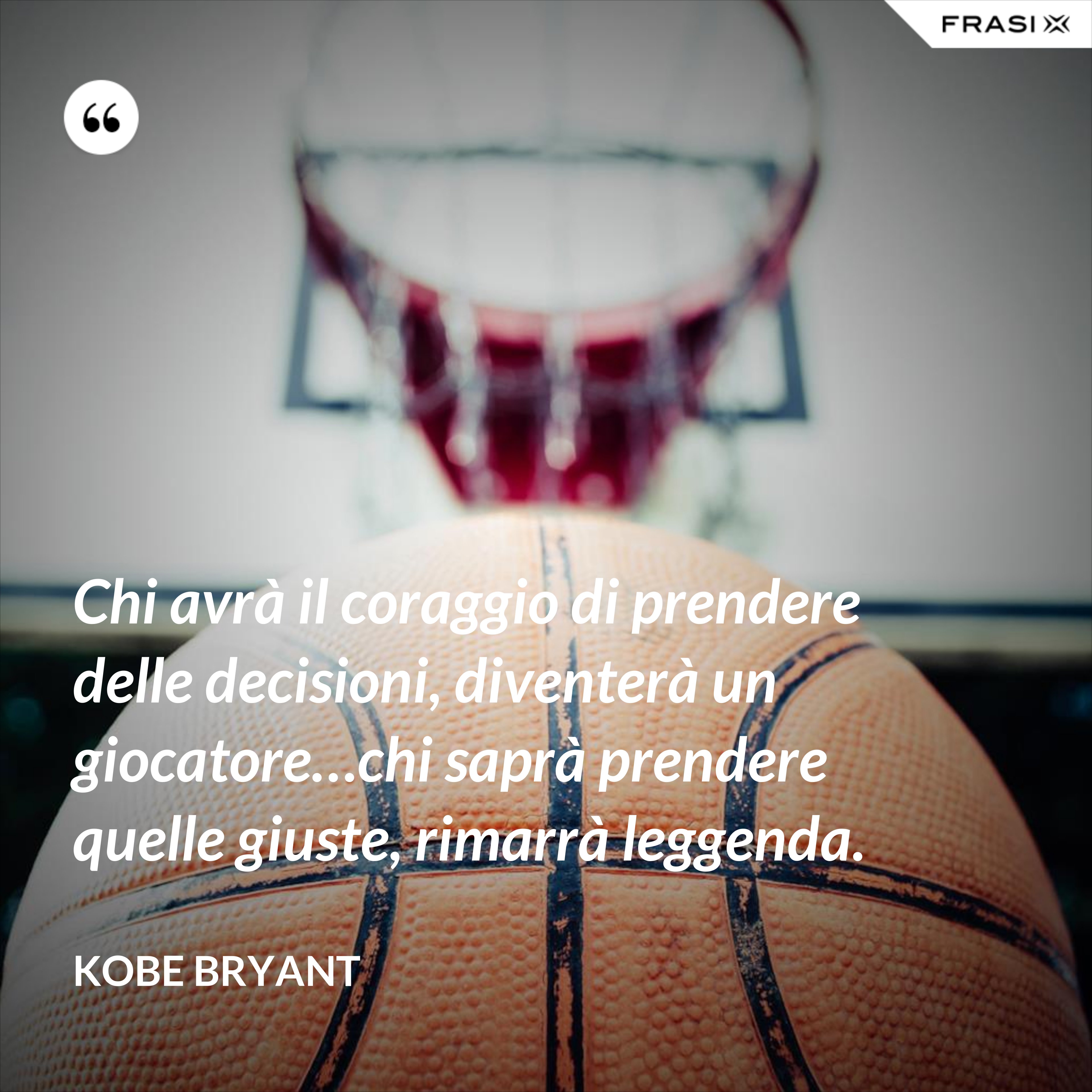 Chi avrà il coraggio di prendere delle decisioni, diventerà un giocatore…chi saprà prendere quelle giuste, rimarrà leggenda. - Kobe Bryant