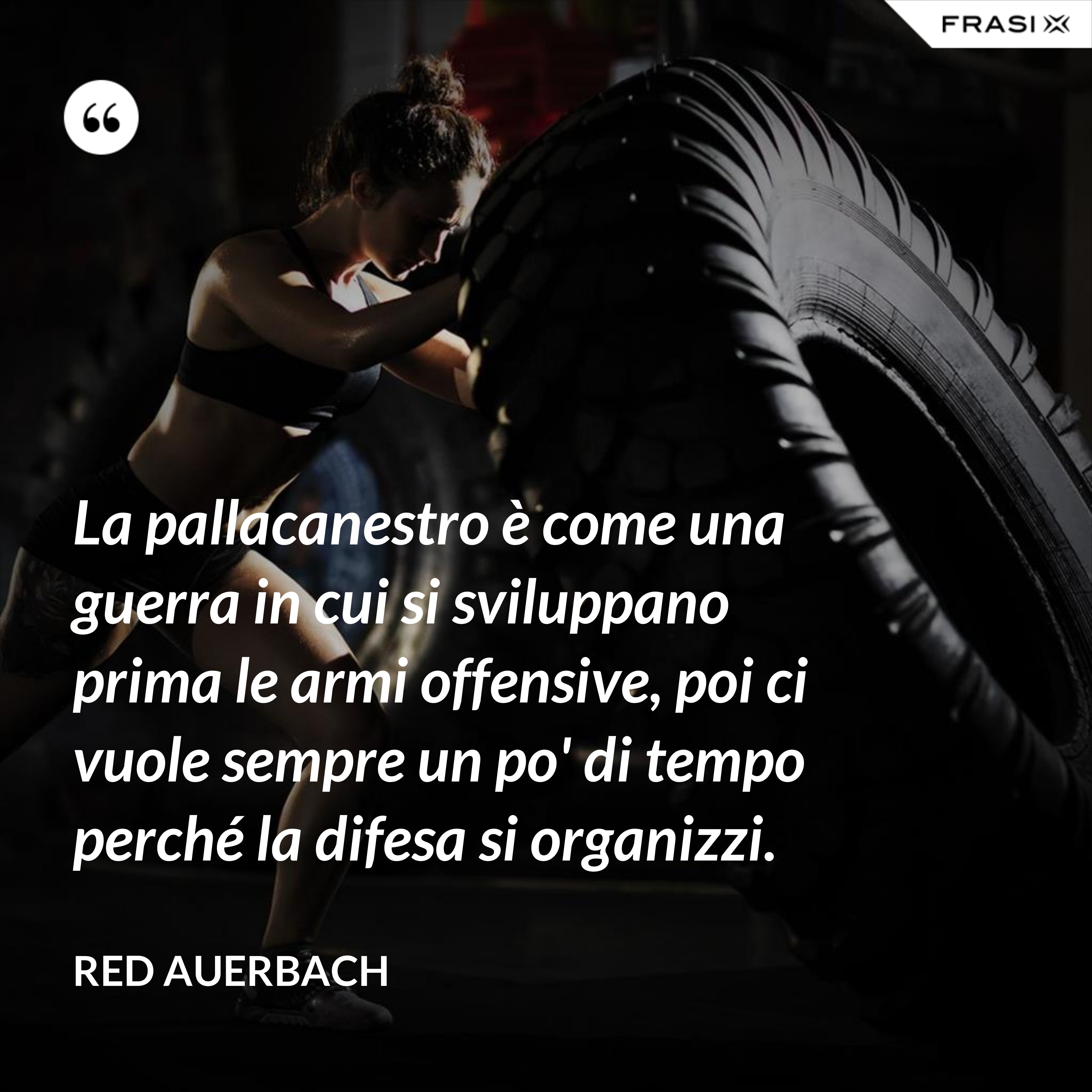 La pallacanestro è come una guerra in cui si sviluppano prima le armi offensive, poi ci vuole sempre un po' di tempo perché la difesa si organizzi. - Red Auerbach