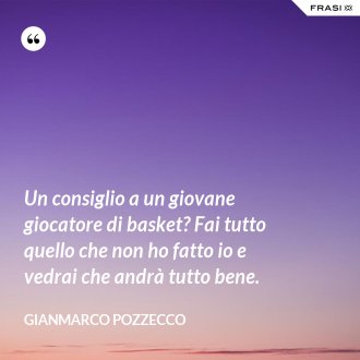 Un consiglio a un giovane giocatore di basket? Fai tutto quello che non ho fatto io e vedrai che andrà tutto bene. - Gianmarco Pozzecco