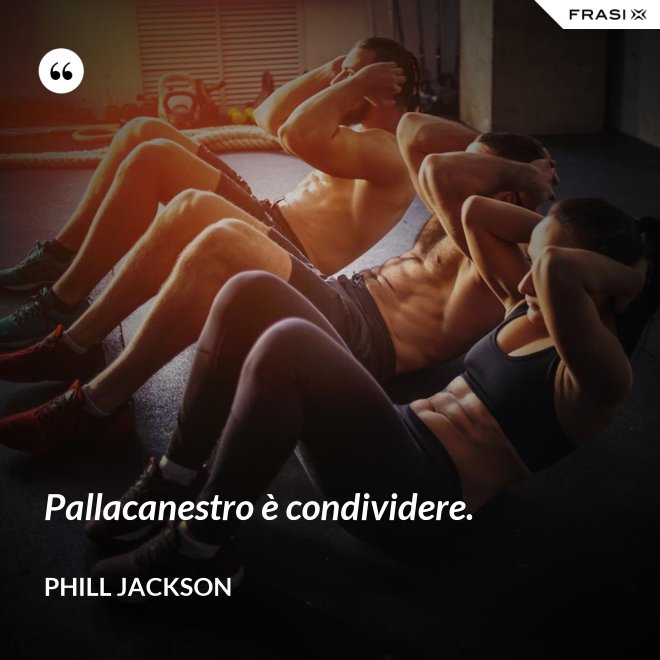 Pallacanestro è condividere. - Phill Jackson
