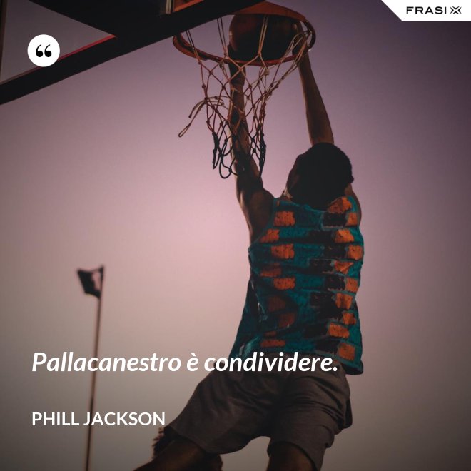 Pallacanestro è condividere. - Phill Jackson