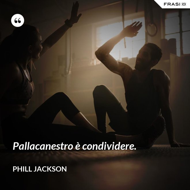 Pallacanestro è condividere. - Phill Jackson
