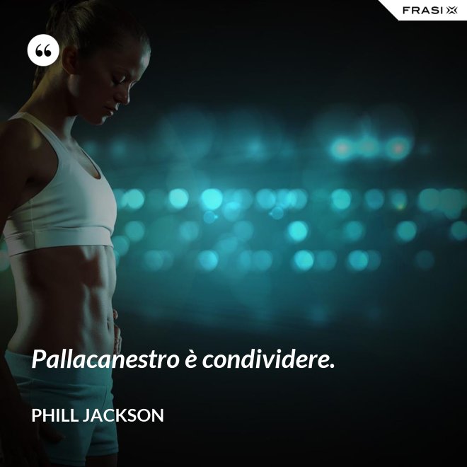 Pallacanestro è condividere. - Phill Jackson