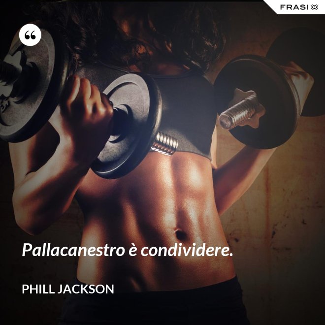 Pallacanestro è condividere. - Phill Jackson