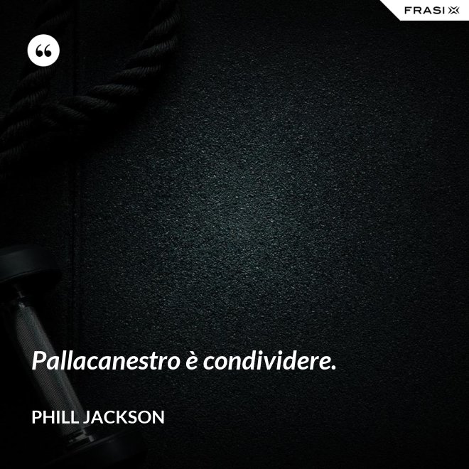 Pallacanestro è condividere. - Phill Jackson