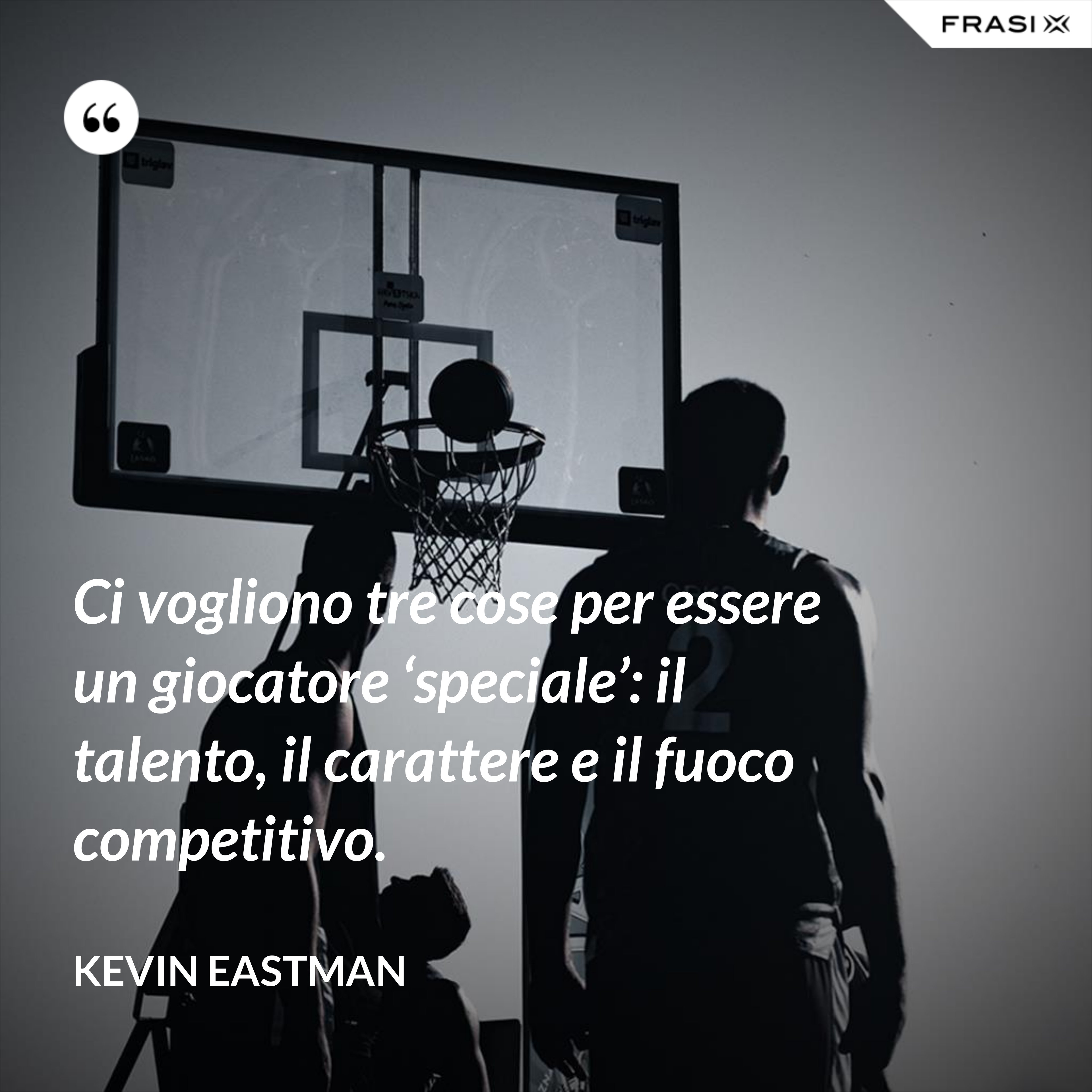 Ci vogliono tre cose per essere un giocatore ‘speciale’: il talento, il carattere e il fuoco competitivo. - Kevin Eastman