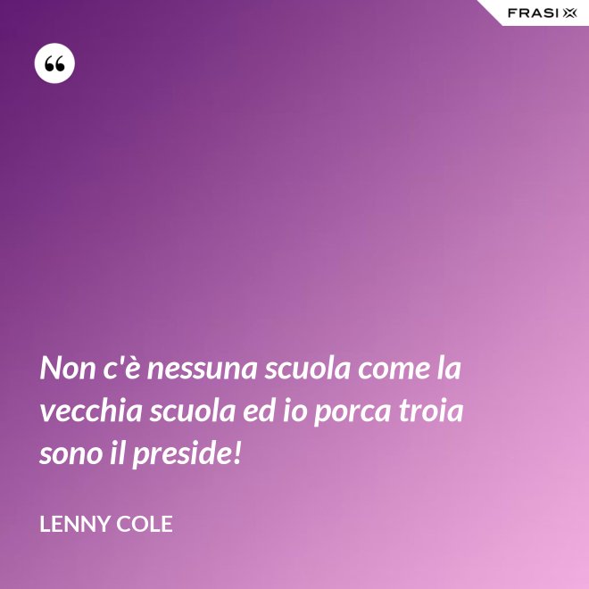 Non c'è nessuna scuola come la vecchia scuola ed io porca troia sono il preside! - Lenny Cole