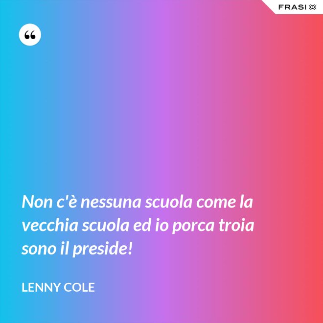 Non c'è nessuna scuola come la vecchia scuola ed io porca troia sono il preside! - Lenny Cole
