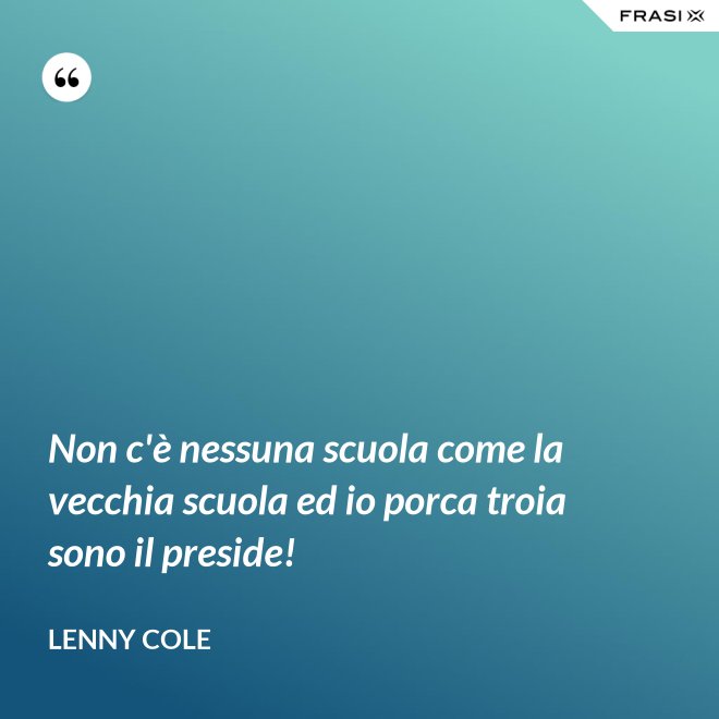 Non c'è nessuna scuola come la vecchia scuola ed io porca troia sono il preside! - Lenny Cole