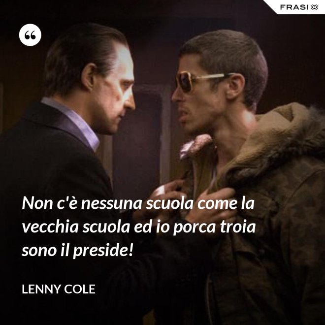 Non c'è nessuna scuola come la vecchia scuola ed io porca troia sono il preside! - Lenny Cole