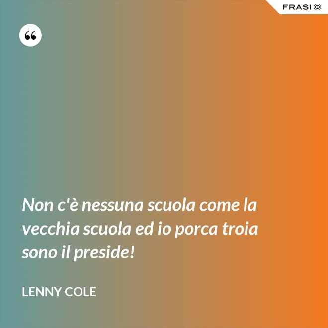 Non c'è nessuna scuola come la vecchia scuola ed io porca troia sono il preside! - Lenny Cole