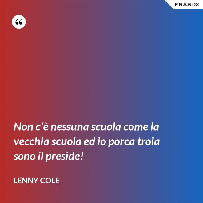 Non c'è nessuna scuola come la vecchia scuola ed io porca troia sono il preside! - Lenny Cole