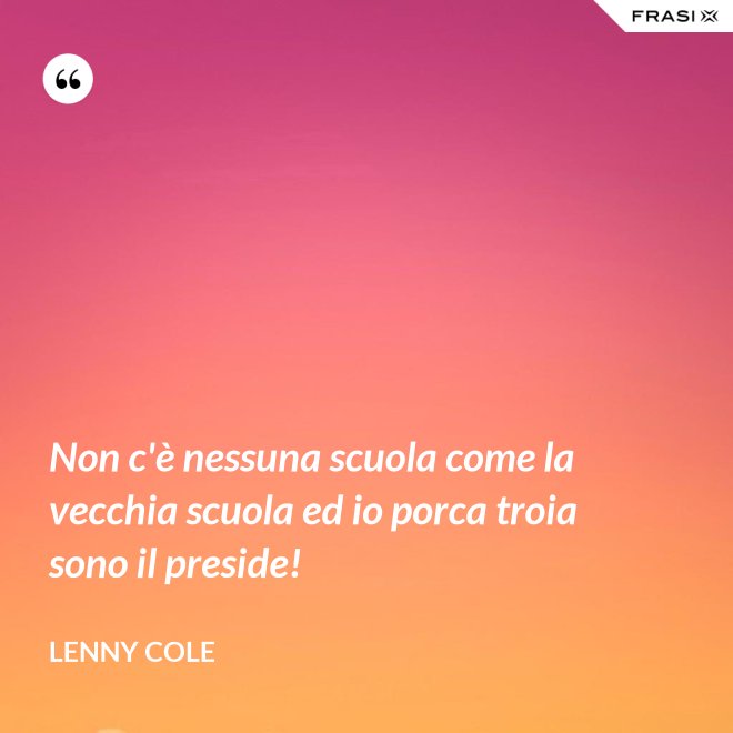 Non c'è nessuna scuola come la vecchia scuola ed io porca troia sono il preside! - Lenny Cole