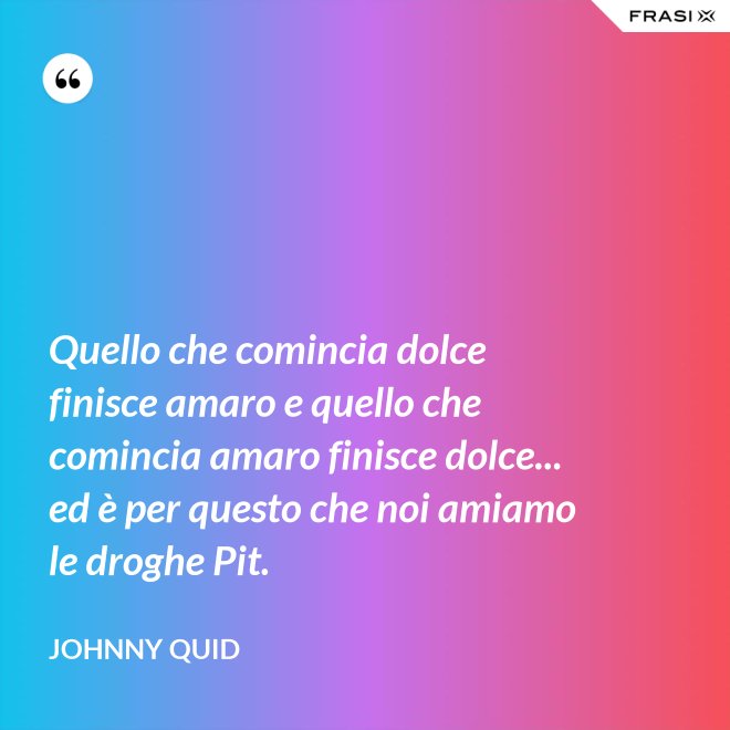 Quello che comincia dolce finisce amaro e quello che comincia amaro finisce dolce... ed è per questo che noi amiamo le droghe Pit. - Johnny Quid