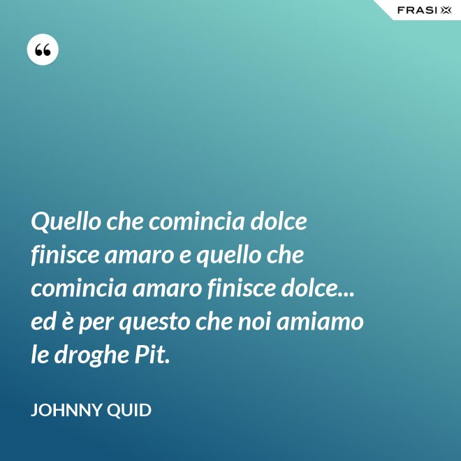 Quello che comincia dolce finisce amaro e quello che comincia amaro finisce dolce... ed è per questo che noi amiamo le droghe Pit. - Johnny Quid