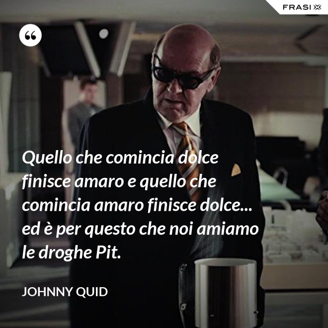 Quello che comincia dolce finisce amaro e quello che comincia amaro finisce dolce... ed è per questo che noi amiamo le droghe Pit. - Johnny Quid