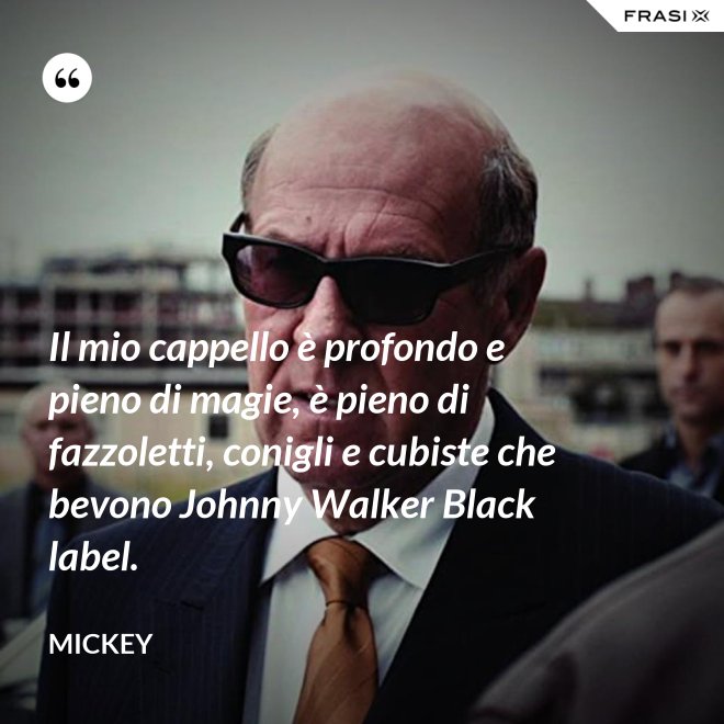 Il mio cappello è profondo e pieno di magie, è pieno di fazzoletti, conigli e cubiste che bevono Johnny Walker Black label. - Mickey