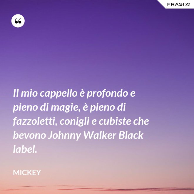 Il mio cappello è profondo e pieno di magie, è pieno di fazzoletti, conigli e cubiste che bevono Johnny Walker Black label. - Mickey