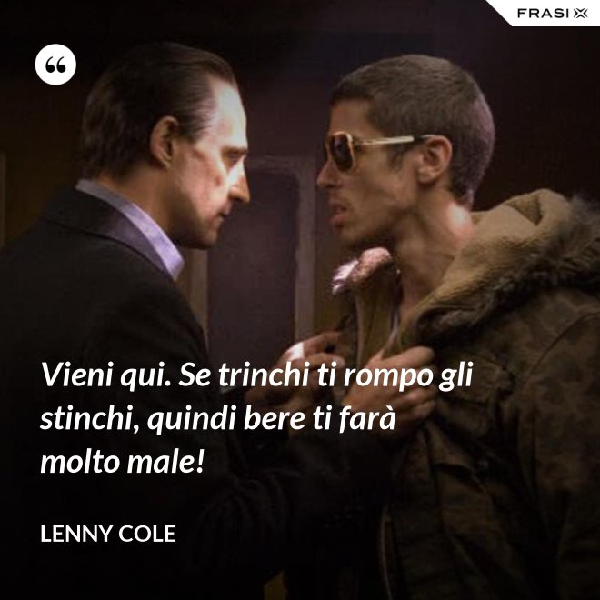 Vieni qui. Se trinchi ti rompo gli stinchi, quindi bere ti farà molto male! - Lenny Cole