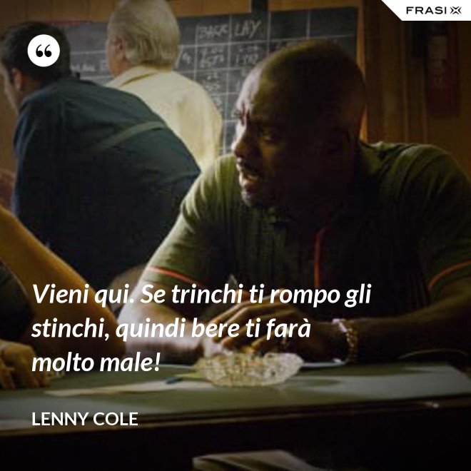 Vieni qui. Se trinchi ti rompo gli stinchi, quindi bere ti farà molto male! - Lenny Cole