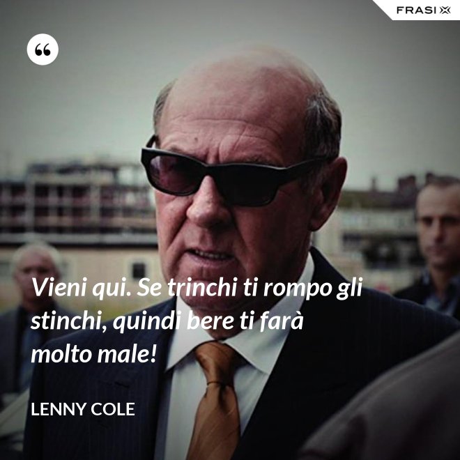 Vieni qui. Se trinchi ti rompo gli stinchi, quindi bere ti farà molto male! - Lenny Cole