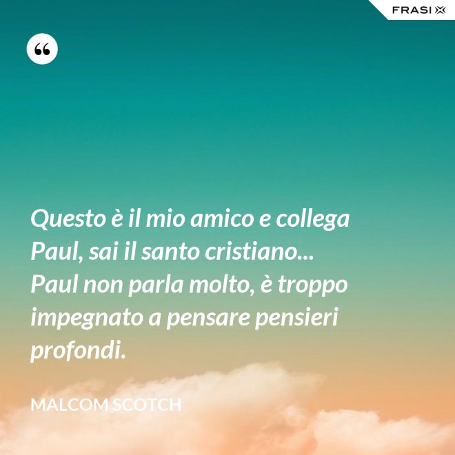 Questo è il mio amico e collega Paul, sai il santo cristiano... Paul non parla molto, è troppo impegnato a pensare pensieri profondi. - Malcom Scotch