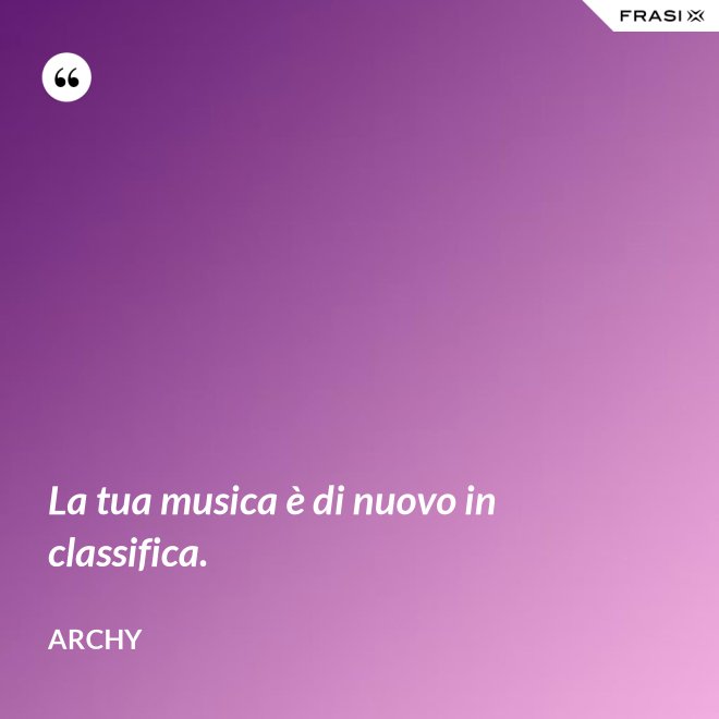 La tua musica è di nuovo in classifica. - Archy