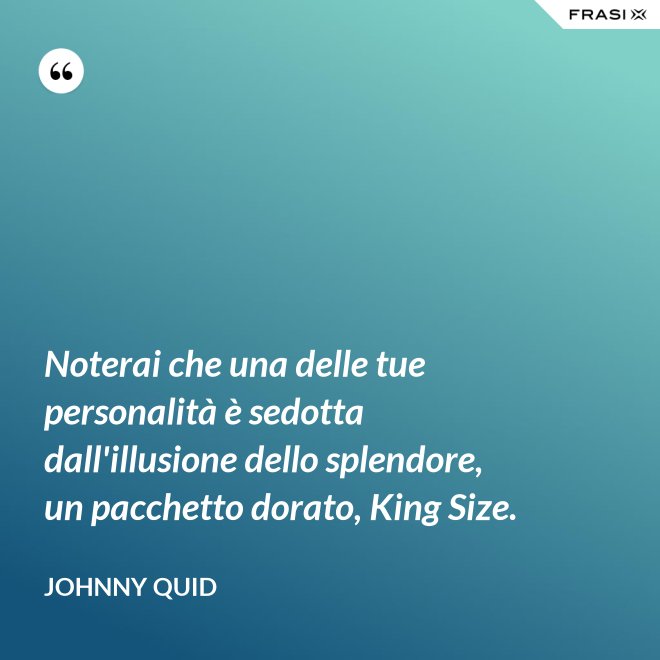 Noterai che una delle tue personalità è sedotta dall'illusione dello splendore, un pacchetto dorato, King Size. - Johnny Quid