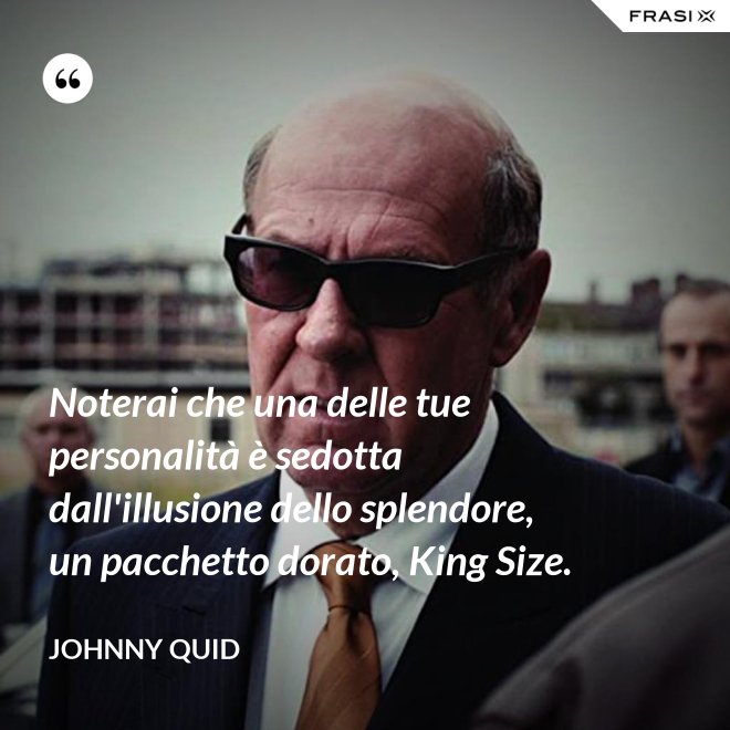 Noterai che una delle tue personalità è sedotta dall'illusione dello splendore, un pacchetto dorato, King Size. - Johnny Quid