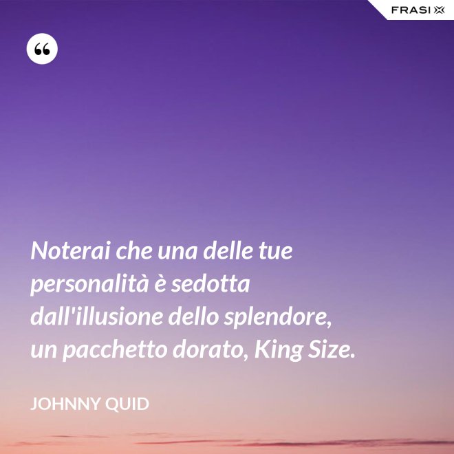 Noterai che una delle tue personalità è sedotta dall'illusione dello splendore, un pacchetto dorato, King Size. - Johnny Quid