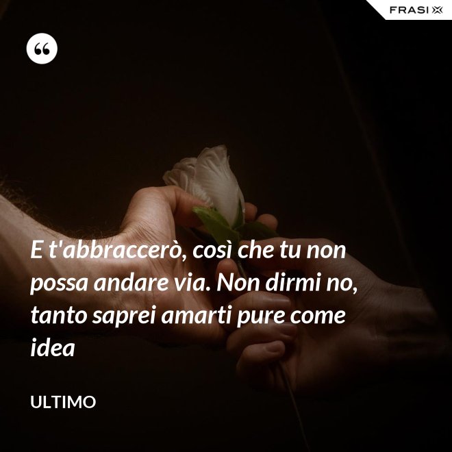 E t'abbraccerò, così che tu non possa andare via. Non dirmi no, tanto saprei amarti pure come idea - Ultimo