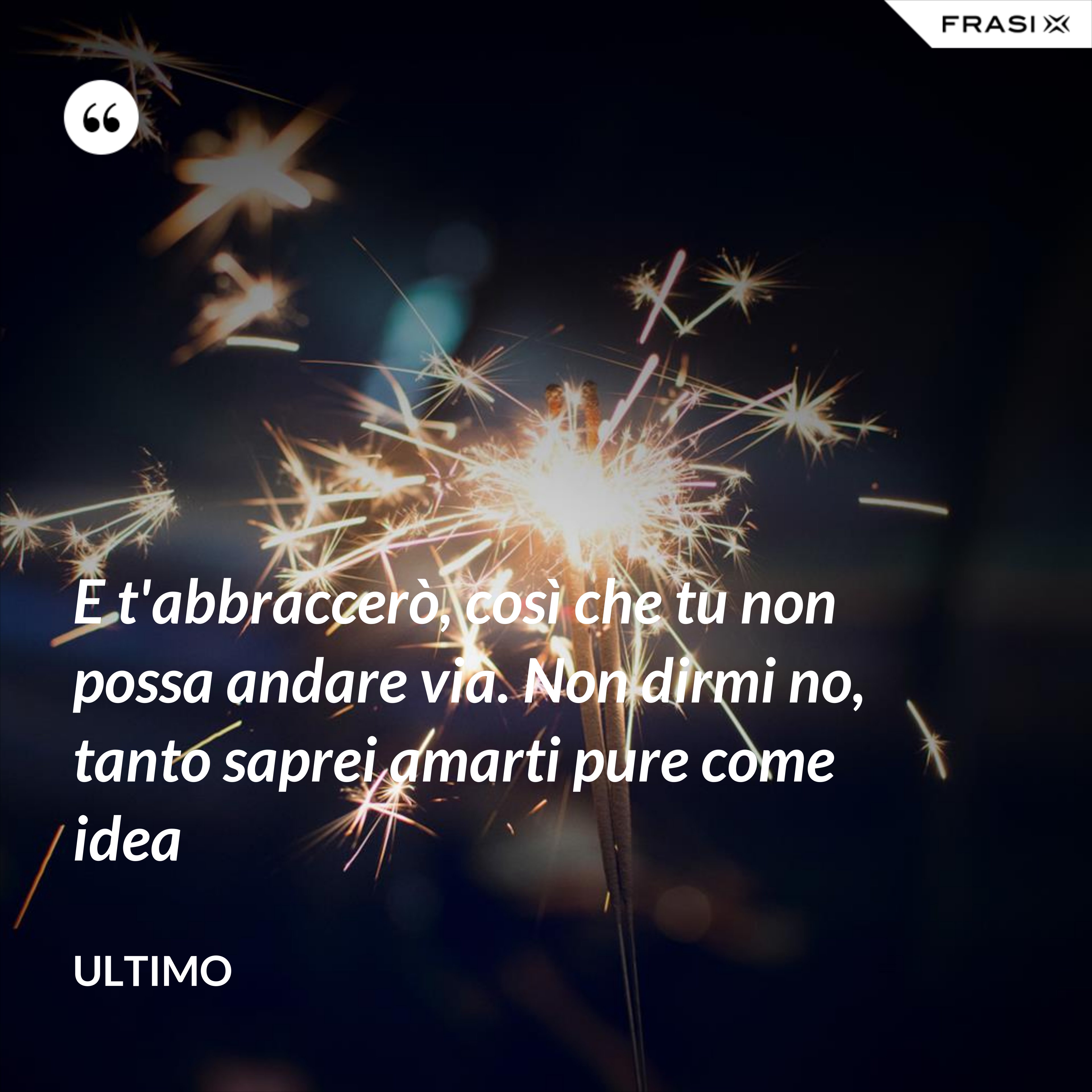E t'abbraccerò, così che tu non possa andare via. Non dirmi no, tanto saprei amarti pure come idea - Ultimo