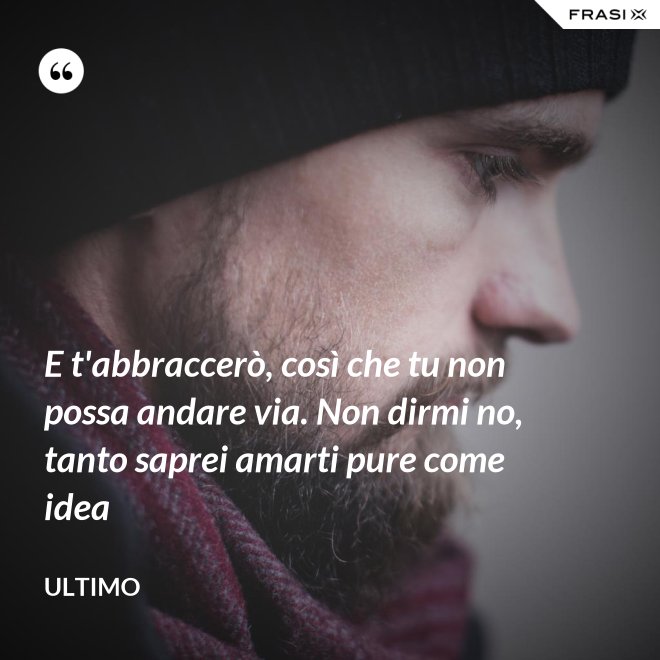 E t'abbraccerò, così che tu non possa andare via. Non dirmi no, tanto saprei amarti pure come idea - Ultimo