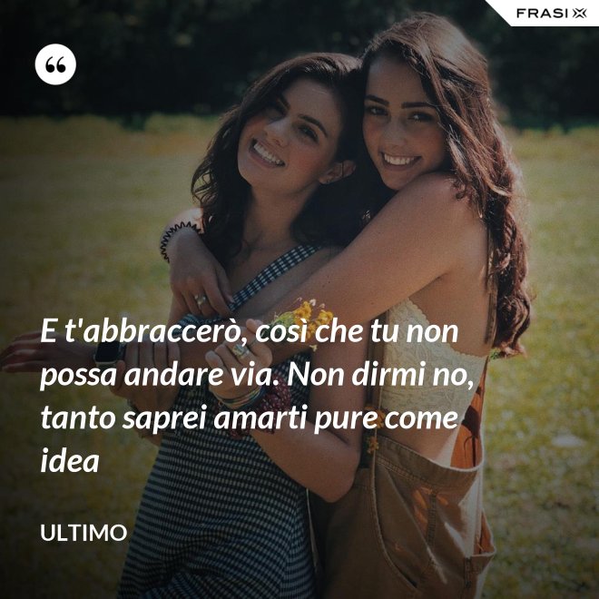 E t'abbraccerò, così che tu non possa andare via. Non dirmi no, tanto saprei amarti pure come idea - Ultimo
