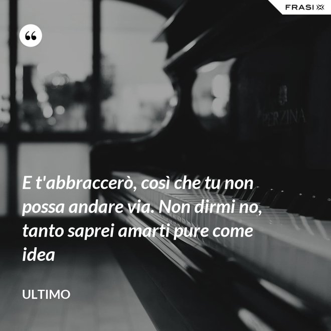 E t'abbraccerò, così che tu non possa andare via. Non dirmi no, tanto saprei amarti pure come idea - Ultimo