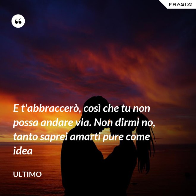 E t'abbraccerò, così che tu non possa andare via. Non dirmi no, tanto saprei amarti pure come idea - Ultimo