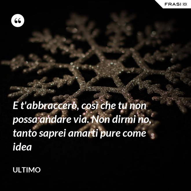 E t'abbraccerò, così che tu non possa andare via. Non dirmi no, tanto saprei amarti pure come idea - Ultimo