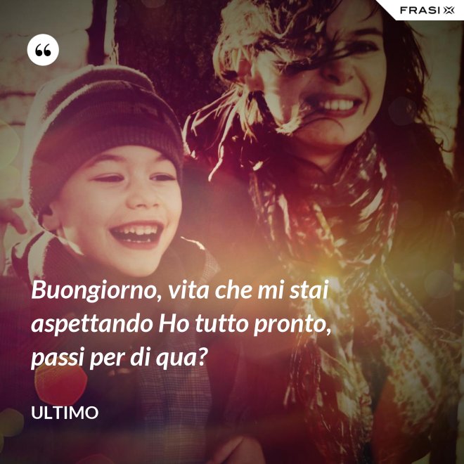 Buongiorno, vita che mi stai aspettando Ho tutto pronto, passi per di qua? - Ultimo