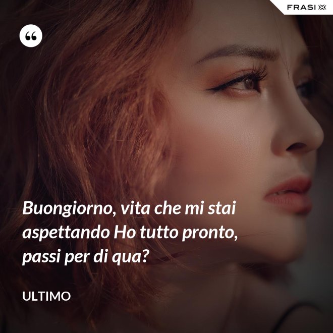 Buongiorno, vita che mi stai aspettando Ho tutto pronto, passi per di qua? - Ultimo