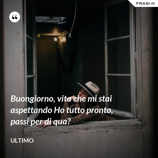 Buongiorno, vita che mi stai aspettando Ho tutto pronto, passi per di qua? - Ultimo