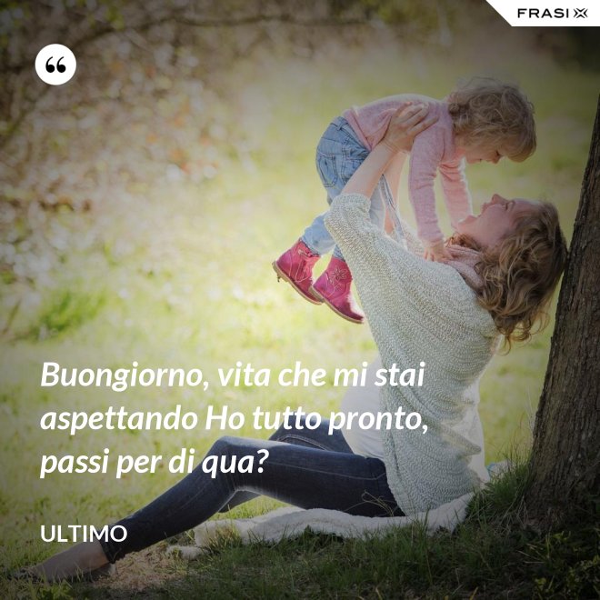 Buongiorno, vita che mi stai aspettando Ho tutto pronto, passi per di qua? - Ultimo