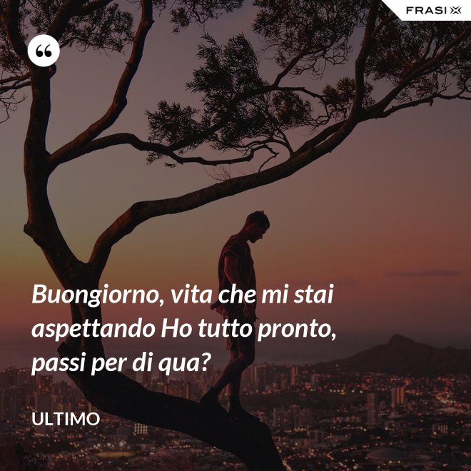 Buongiorno, vita che mi stai aspettando Ho tutto pronto, passi per di qua? - Ultimo