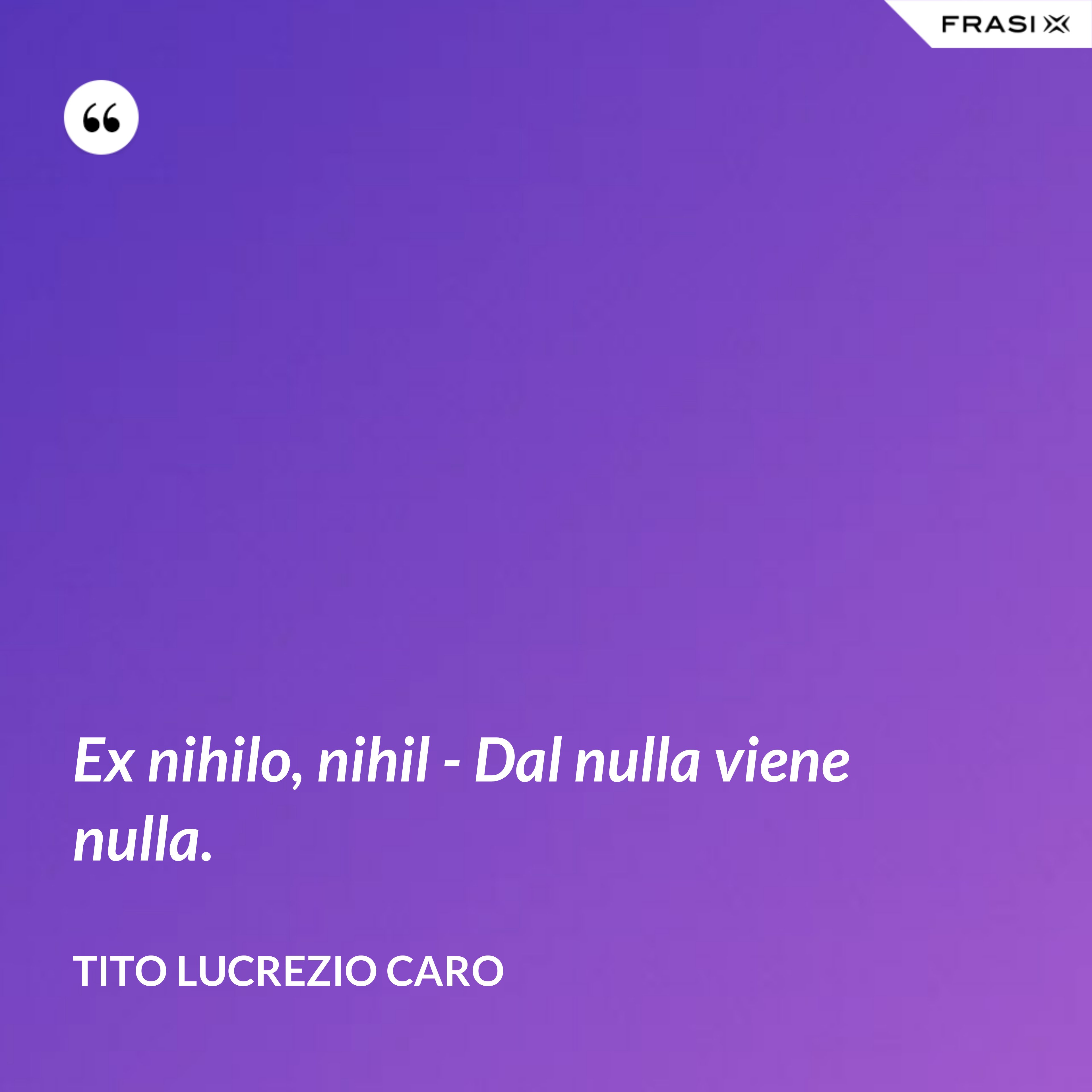 Ex nihilo, nihil - Dal nulla viene nulla. - Tito Lucrezio Caro