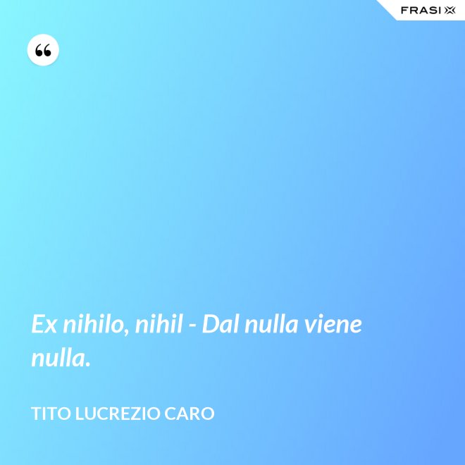 Ex nihilo, nihil - Dal nulla viene nulla. - Tito Lucrezio Caro