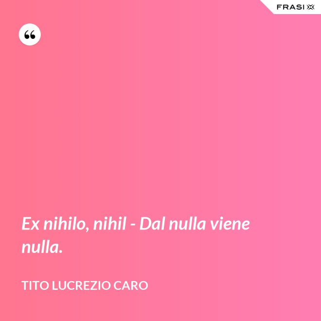 Ex nihilo, nihil - Dal nulla viene nulla. - Tito Lucrezio Caro