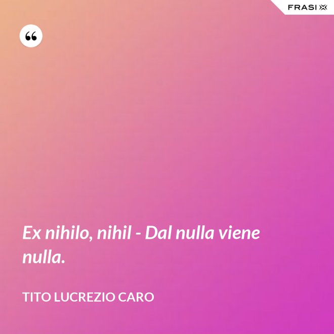 Ex nihilo, nihil - Dal nulla viene nulla. - Tito Lucrezio Caro