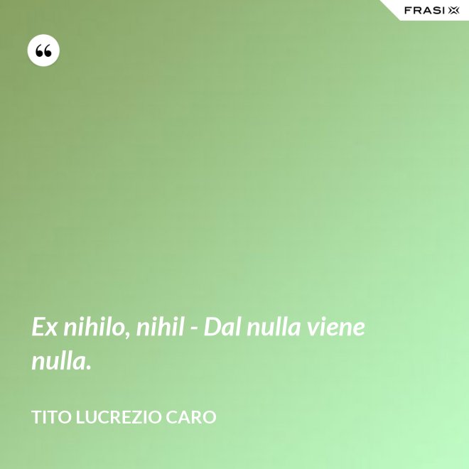 Ex nihilo, nihil - Dal nulla viene nulla. - Tito Lucrezio Caro