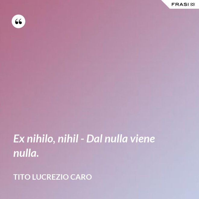 Ex nihilo, nihil - Dal nulla viene nulla. - Tito Lucrezio Caro